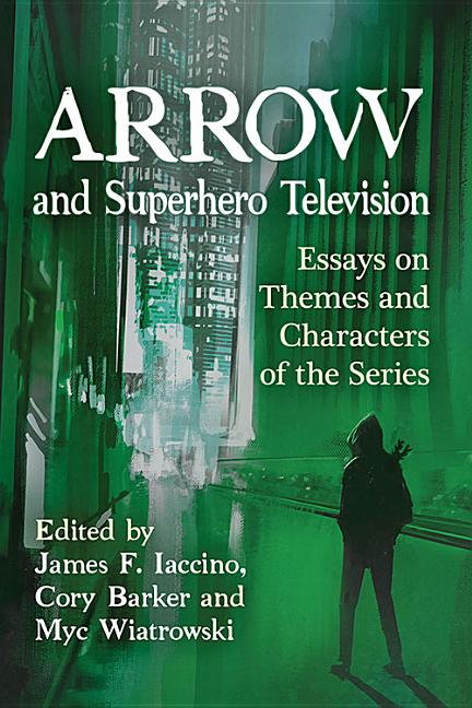 Arrow and Superhero Television: Essays on Themes and Characters of the Series