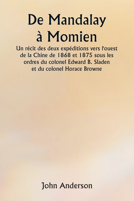 De Mandalay à Momien Un récit des deux expéditions vers l'ouest de la Chine de 1868 et 1875 sous les ordres du colonel Edward B. Sladen et du colonel