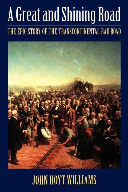Great and Shining Road: The Epic Story of the Transcontinental Railroad