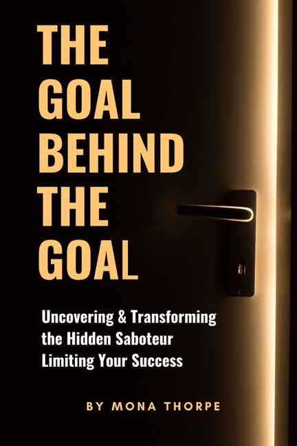 The Goal Behind The Goal: Uncovering & Transforming The Hidden Saboteur Limiting Your Success