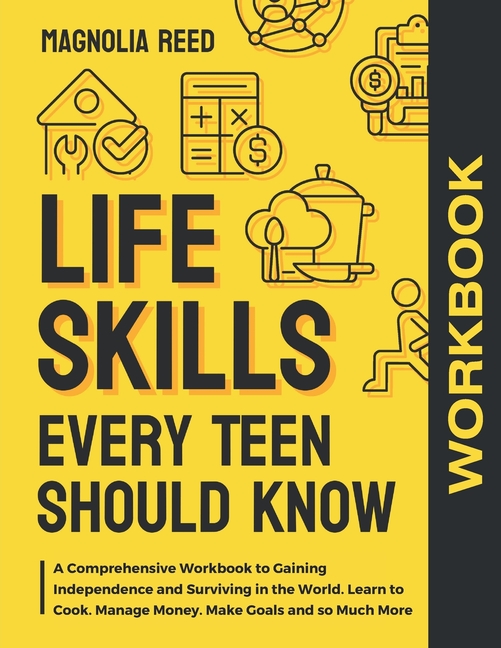 Life Skills Every Teen Should Know Workbook: A Comprehensive Workbook to Gaining Independence and Surviving in the World. Learn to Cook. Manage Money.