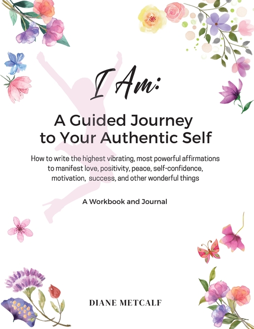 I AM- A Guided Journey to your Authentic Self: How to write the highest vibrating, most powerful affirmations to manifest love, positivity, peace, sel