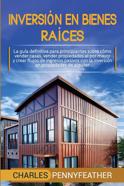 Inversión en bienes raíces: La guía definitiva para principiantes sobre cómo vender casas vender propiedades al por mayor y crear flujos de ingresos p