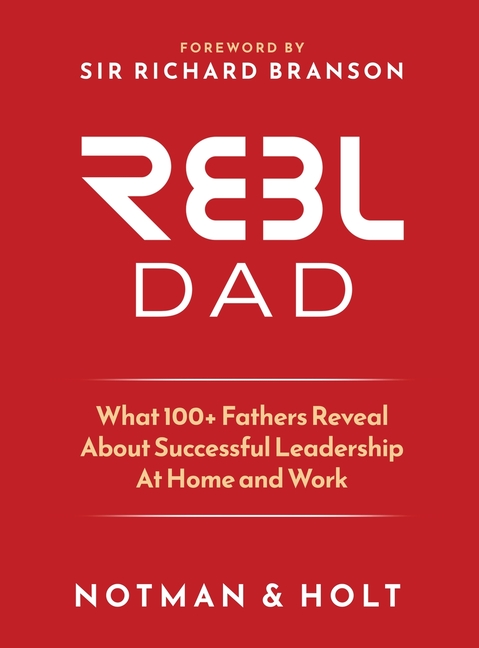 REBL Dad: What 100+ Fathers Reveal About Successful Leadership at Home and Work