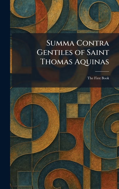 Summa Contra Gentiles of Saint Thomas Aquinas: The First Book