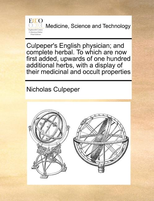 Culpeper's English Physician; And Complete Herbal. to Which Are Now First Added, Upwards of One Hundred Additional Herbs, with a Display of Their Medi