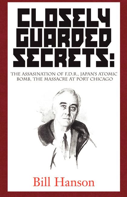 Closely Guarded Secrets:: The Assasination of F.D.R., Japan's Atomic Bomb, the Massacre at Port Chicago