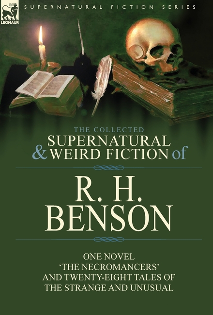 The Collected Supernatural and Weird Fiction of R. H. Benson: One Novel 'The Necromancers' and Twenty-Eight Tales of the Strange and Unusual