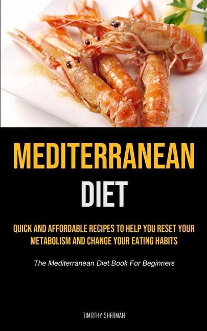 Mediterranean Diet: Quick and Affordable Recipes to Help You Reset Your Metabolism and Change Your Eating Habits (The Mediterranean Diet Book For Begi