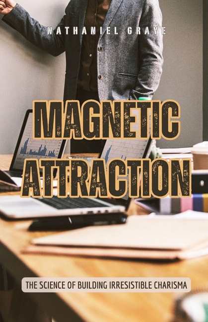 Magnetic Attraction: The Science of Building Irresistible Charisma