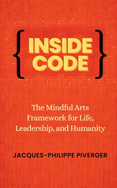 Inside Code: The Mindful Arts Framework for Life, Leadership, and Humanity