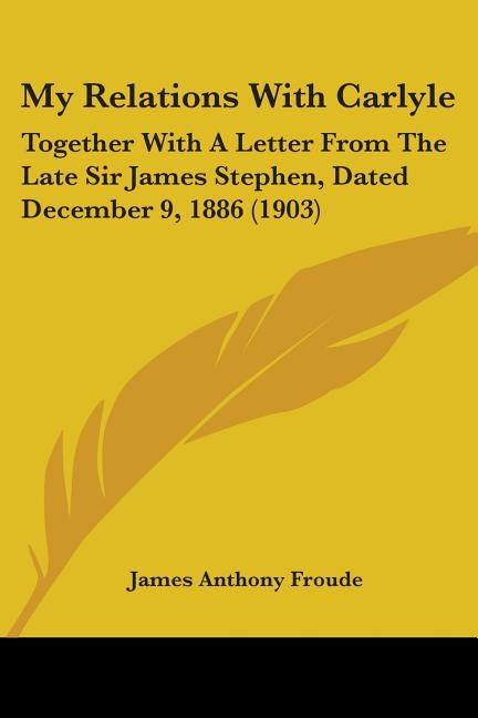 My Relations With Carlyle: Together With A Letter From The Late Sir James Stephen, Dated December 9, 1886 (1903)