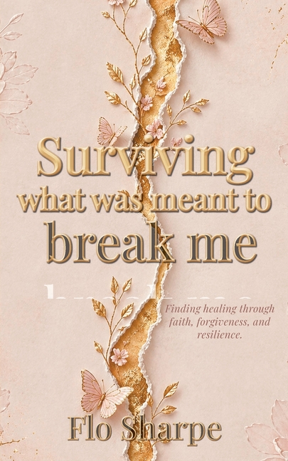 Surviving What Was Meant to Break Me: Finding Healing Through Faith, Forgiveness, and Resilience