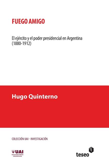 Fuego amigo: El ejército y el poder presidencial en Argentina (1880-1912)