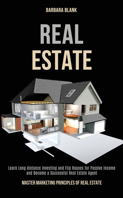 Real Estate: Learn Long-distance Investing and Flip Houses for Passive Income and Become a Successful Real Estate Agent (Master Marketing Principles o