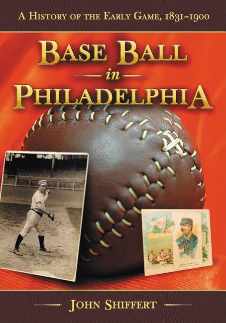 Base Ball in Philadelphia: A History of the Early Game, 1831-1900