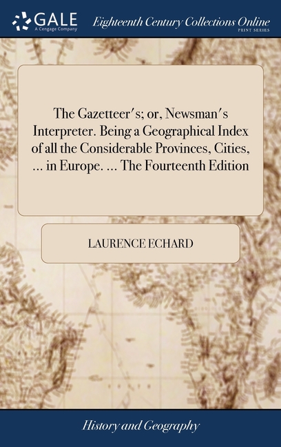 The Gazetteer's; or, Newsman's Interpreter. Being a Geographical Index of all the Considerable Provinces, Cities, ... in Europe. ... The Fourteenth Ed