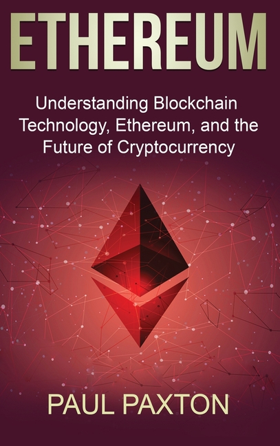 Ethereum: Understanding Blockchain Technology, Ethereum, and the Future of Cryptocurrency