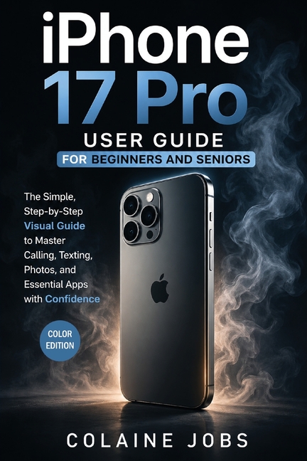 iPhone 17 Pro User Guide for Beginners and Seniors: The Simple, Step-by-Step Visual Guide to Master Calling, Texting, Photos, and Essential Apps with