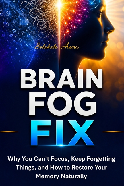 Brain Fog Fix: Why You Can't Focus, Keep Forgetting Things, and How to Restore Your Memory Naturally