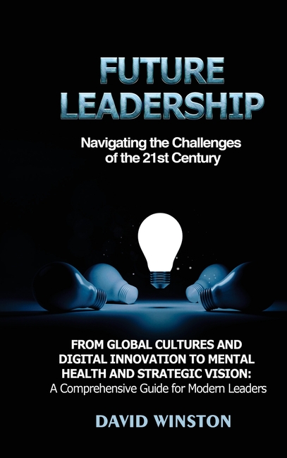 Future Leadership: Navigating the Challenges of the 21st Century: From Global Cultures and Digital Innovation to Mental Health and Strategic Vision: A