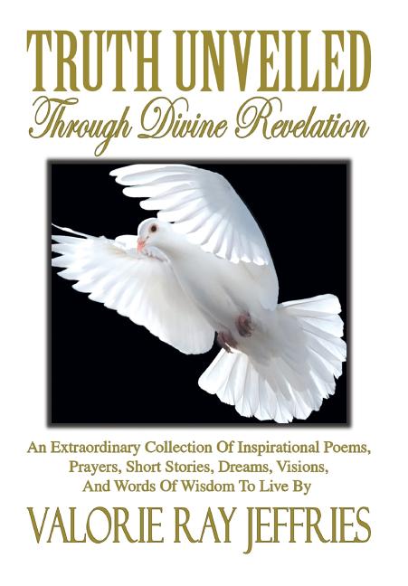 Truth Unveiled Through Divine Revelation: An Extraordinary Collection of Inspirational Poems, Prayers, Short Stories, Dreams, Visions, And Words of Wi