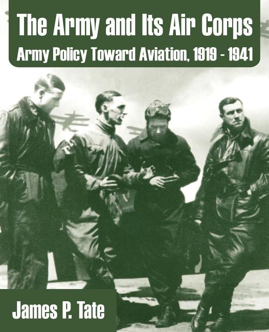 The Army and Its Air Corps: Army Policy Toward Aviation, 1919 - 1941