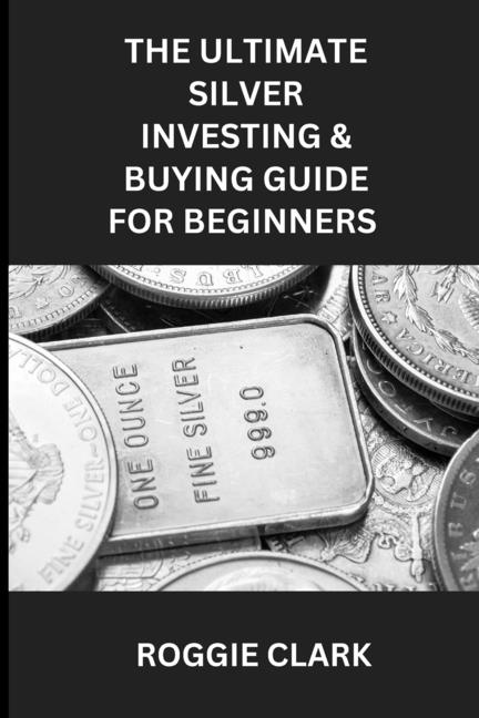The Ultimate Silver Investing & Buying Guide For Beginners: Learn How to Invest in Precious Metals Like Silver Bullion to Protect Your Wealth