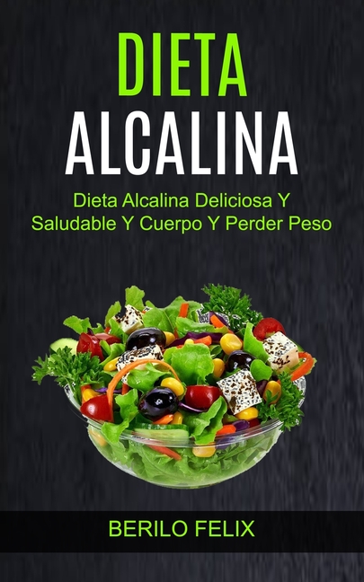 Dieta Alcalina: Dieta Alcalina Deliciosa Y Saludable Y Cuerpo Y Perder Peso