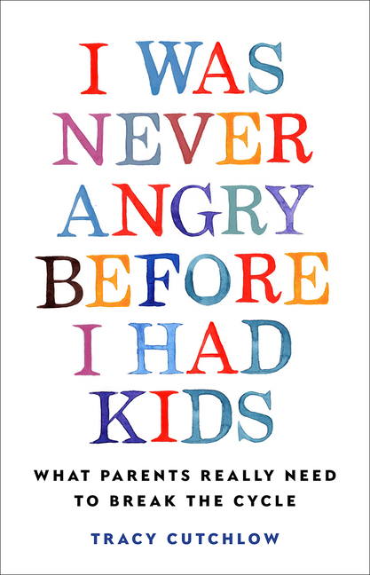 I Was Never Angry Before I Had Kids: What Parents Really Need to Break the Cycle
