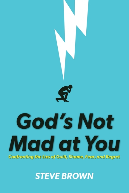 God's Not Mad at You: Confronting the Lies of Guilt, Shame, Fear, and Regret