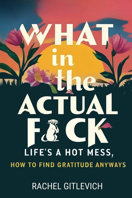 What in the Actual Fck: Life's a hot mess, how to find gratitude anyways