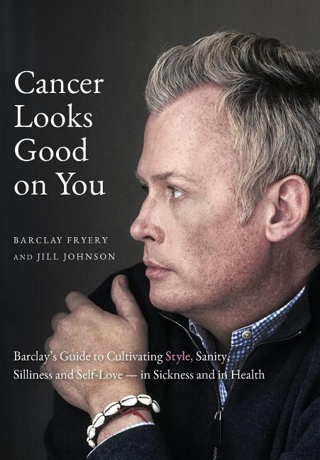 Cancer Looks Good on You: Barclay's Guide to Cultivating Style, Sanity, Silliness and Self-Love-in Sickness and in Health