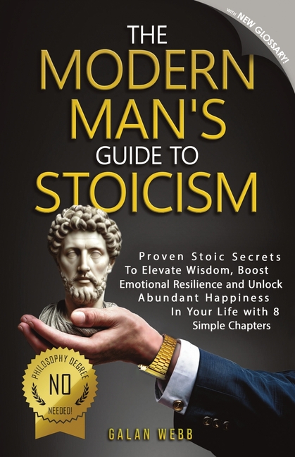 The Modern Man's Guide to Stoicism: Proven Stoic Secrets to Elevate Wisdom, Boost Emotional Resilience and Unlock Abundant Happiness in Your Life with
