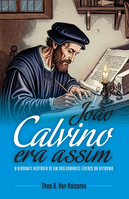 João Calvino Era Assim: A vibrante história de um dos grandes líderes da Reforma
