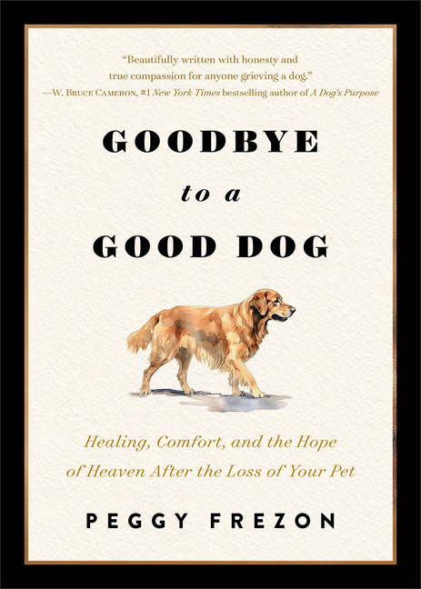 Goodbye to a Good Dog: Healing, Comfort, and the Hope of Heaven After the Loss of Your Pet