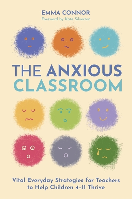 The Anxious Classroom: Vital Everyday Strategies for Teachers to Help Children 4-11 Thrive