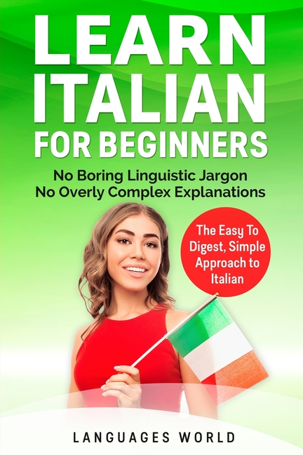 Learn Italian for Beginners: No Boring Linguistic Jargon. No Overly Complex Explanations. The Easy to Digest, Simple Approach to Italian (Grammar)