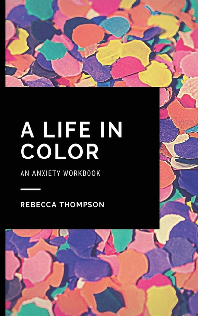 A Life In Color-An Anxiety Workbook: Proven CBT Skills and Mindfulness Techniques to Keep Always With You in an Emergency Situation. Overcome Anxiety,