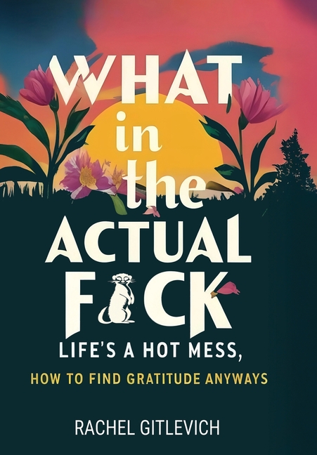 What in the Actual Fck: Life's a hot mess, how to find gratitude anyways