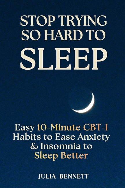 Stop Trying So Hard To Sleep: Easy 10-Minute CBT-I Habits to Ease Anxiety & Insomnia to Sleep Better