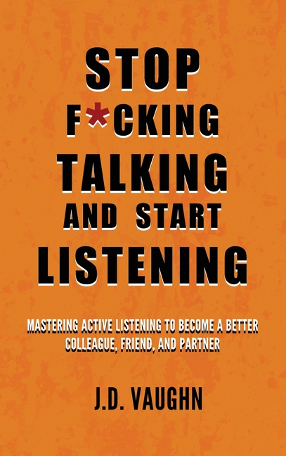 Stop F*cking Talking and Start Listening: Mastering Active Listening to Become a Better Colleague, Friend, and Partner
