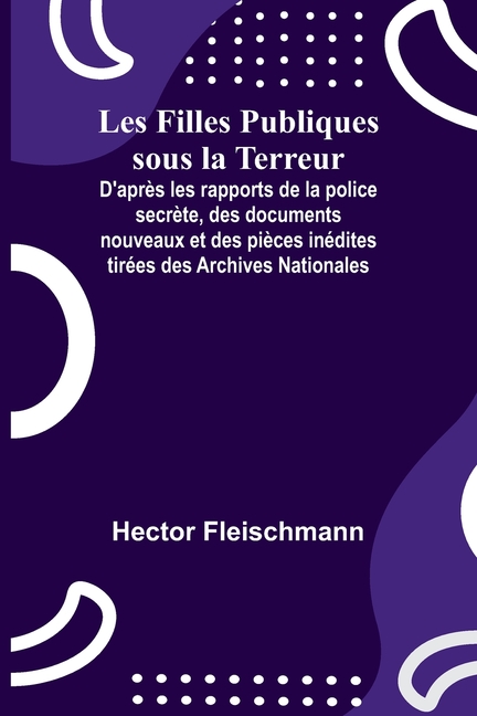 Les Filles Publiques sous la Terreur; D'après les rapports de la police secrète, des documents nouveaux et des pièces inédites tirées des Archives Nat