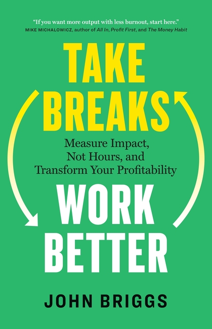 Take Breaks, Work Better: Measure Impact, Not Hours, and Transform Your Profitability