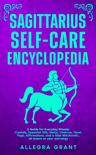 Sagittarius Self-care Encyclopedia: A Guide for Everyday Rituals: Crystals, Essential Oils, Herbs, Chakras, Tarot, Yoga, Affirmations, and a little ..