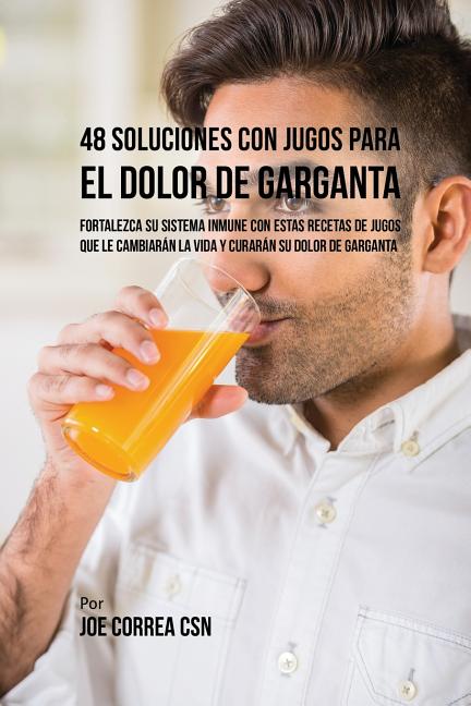 48 Soluciones Con Jugos Para el Dolor de Garganta: Fortalezca su Sistema Inmune Con Estas Recetas de Jugos Que Le Cambiarán la Vida y Curarán su Dolor