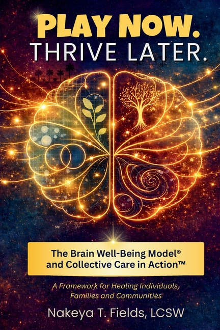 Play Now. Thrive Later. The Brain Well-Being Model and Collective Care in Action: A Framework for Healing Individuals, Families, and Communities