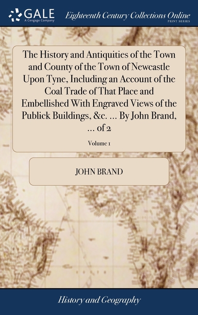 The History and Antiquities of the Town and County of the Town of Newcastle Upon Tyne, Including an Account of the Coal Trade of That Place and Embell
