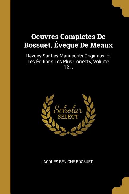 Oeuvres Completes De Bossuet, Évéque De Meaux: Revues Sur Les Manuscrits Originaux, Et Les Éditions Les Plus Corrects, Volume 12...
