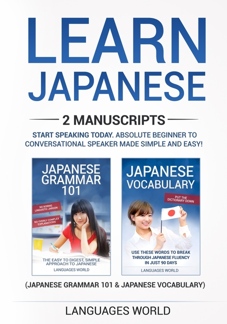 Learn Japanese: 2 manuscripts - Start Speaking Today. Absolute Beginner To Conversational Speaker Made Simple and Easy!